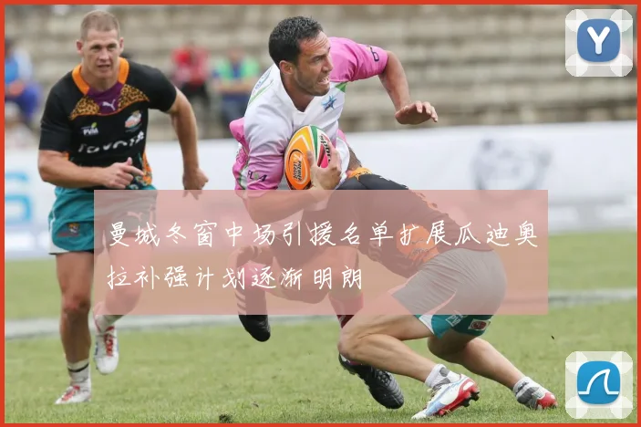 曼城冬窗中场引援名单扩展瓜迪奥拉补强计划逐渐明朗