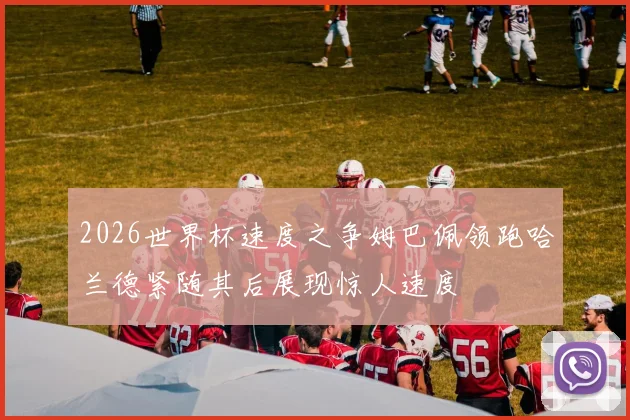 2026世界杯速度之争姆巴佩领跑哈兰德紧随其后展现惊人速度