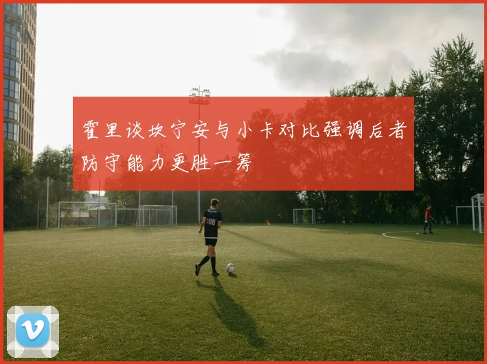 霍里谈坎宁安与小卡对比强调后者防守能力更胜一筹