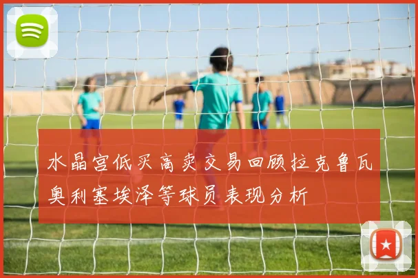 水晶宫低买高卖交易回顾拉克鲁瓦奥利塞埃泽等球员表现分析