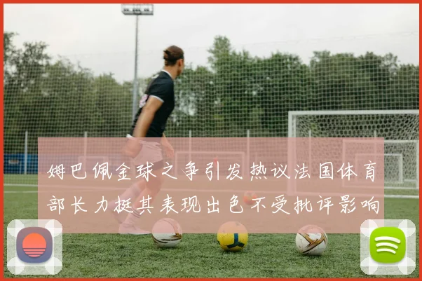 姆巴佩金球之争引发热议法国体育部长力挺其表现出色不受批评影响