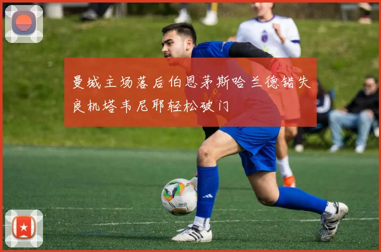 曼城主场落后伯恩茅斯哈兰德错失良机塔韦尼耶轻松破门
