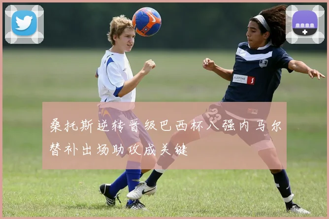 桑托斯逆转晋级巴西杯八强内马尔替补出场助攻成关键