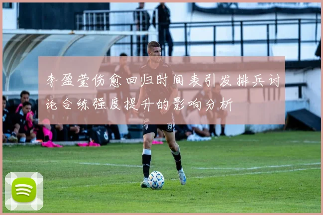 李盈莹伤愈回归时间表引发排兵讨论合练强度提升的影响分析