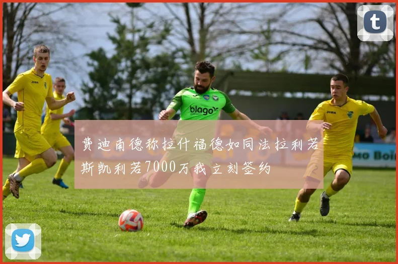 费迪南德称拉什福德如同法拉利若斯凯利若7000万我立刻签约