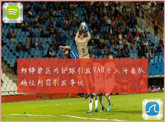 郑铮禁区内铲球引发VAR介入河南队越位判罚引发争议